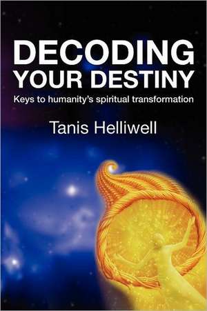 Decoding Your Destiny: Keys to Humanity's Spiritual Transformation de Tanis Helliwell