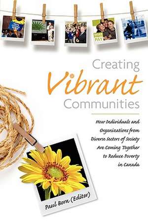 Creating Vibrant Communities: How Individuals and Organizations from Diverse Sectors of Society Are Coming Together to Reduce Poverty in Canada de Paul Born