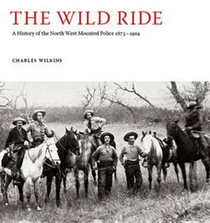 The Wild Ride: A History of the North-West Mounted Police 1873-1904 de Charles Wilkins