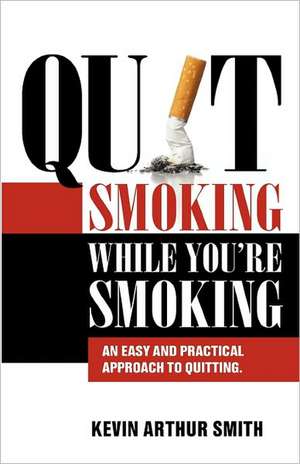 Quit Smoking While You're Smoking: An Easy and Practical Approach to Quitting de Kevin Arthur Smith