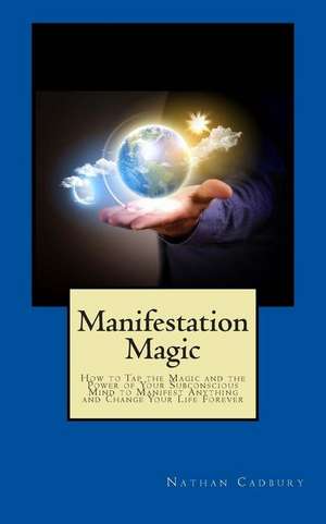 Manifestation Magic: How to Tap the Magic and the Power of Your Subconscious Mind to Manifest Anything and Change Your Life Forever de Nathan Cadbury