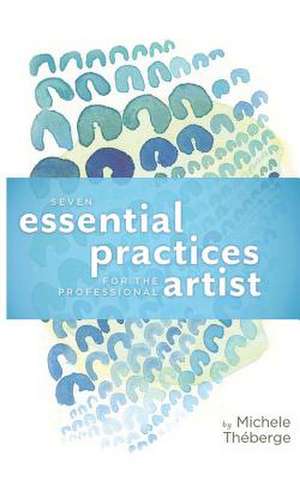 Seven Essential Practices for the Professional Artist de Michele Theberge