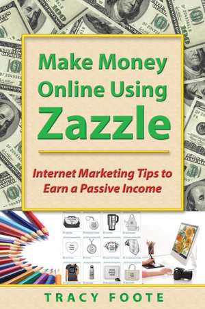 Make Money Online Using Zazzle: Internet Marketing Tips to Earn a Passive Income de Tracy Foote