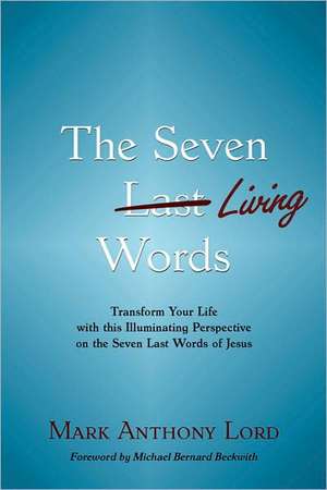 The Seven Living Words: Transform Your Life with This Illuminating Perspective on the Seven Last Words of Jesus de Mark Anthony Lord