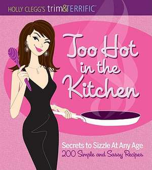 Too Hot in the Kitchen: Secrets to Sizzle at Any Age - 200 Simple and Sassy Recipes de Holly Clegg