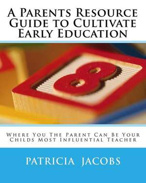 A Parents Resource Guide to Cultivate Early Education Where You the Parent Can Be Your Childs Most Influential Teacher