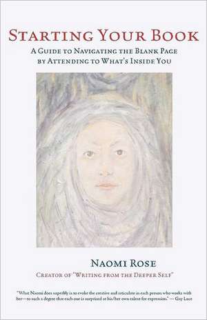 Starting Your Book: A Guide to Navigating the Blank Page by Attending to What's Inside You de Naomi Rose