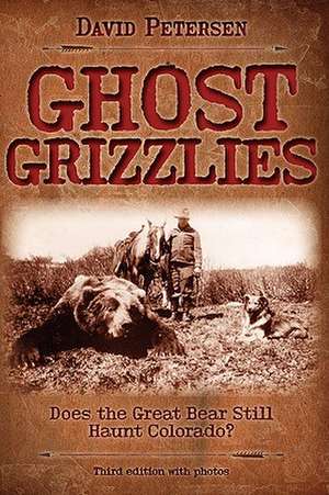 Ghost Grizzlies: Does the Great Bear Still Haunt Colorado? 3rd Ed. de David Petersen