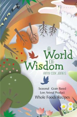 A World of Wisdom: Seasonal, Grain-Based, Low Animal Product, Whole Foods Recipes de Amy Cox Jones