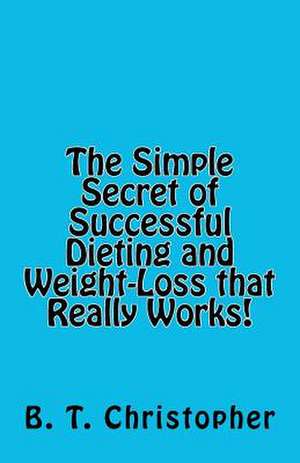 The Simple Secret of Successful Dieting and Weight-Loss That Really Works! de B. T. Christopher