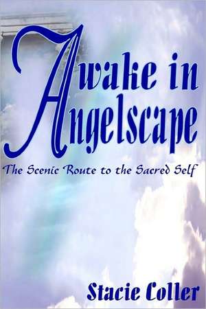 Awake in Angelscape: The Scenic Route to the Sacred Self de Stacie Coller