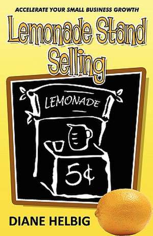 Lemonade Stand Selling: Accelerate Your Small Business Growth de Diane Helbig