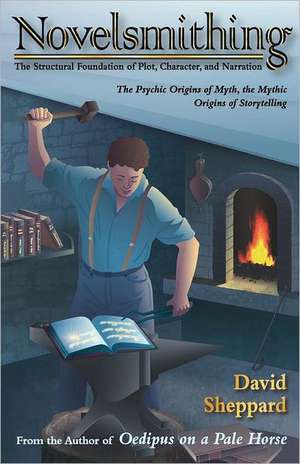 Novelsmithing: The Structural Foundation of Plot, Character, and Narration de David Sheppard