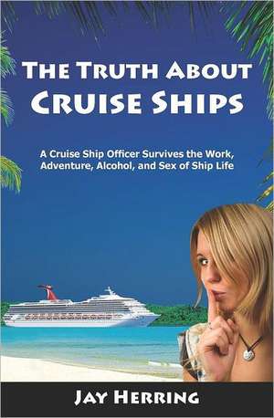 The Truth about Cruise Ships: A Cruise Ship Officer Survives the Work, Adventure, Alcohol, and Sex of Ship Life de Jay Herring