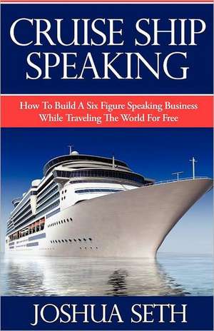 Cruise Ship Speaking: How to Build a Six Figure Speaking Business While Traveling the World for Free de Joshua Seth