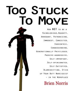 Too Stuck to Move: How NOT to be a Vainglorious, Haughty, Arrogant, Patronizing, Immodest, Conceited, Egocentric, Condescending, Generati de Brien Norris