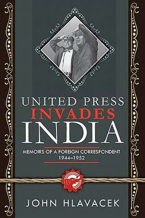 United Press Invades India: Memoirs of a Foreign Correspondent, 1944-1952 de John Hlavacek