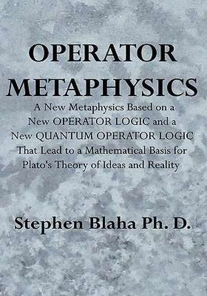 Operator Metaphysics: A New Metaphysics Based on a New Operator Logic and a New Quantum Operator Logic That Lead to a Mathematical Basis for de Stephen Blaha