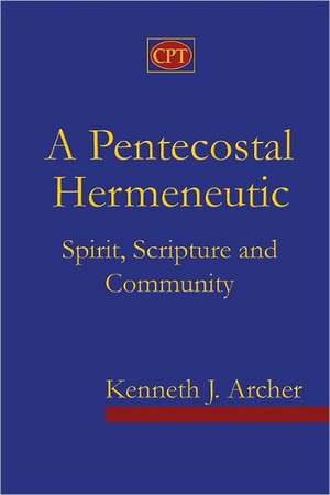 A Pentecostal Hermeneutic: Spirit, Scripture and Community de Kenneth J. Archer