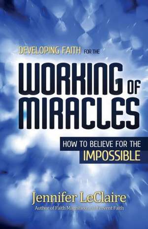 Developing Faith for the Working of Miracles de Jennifer LeClaire