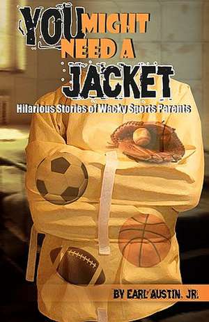 You Might Need a Jacket: Hilarious Stories of Wacky Sports Parents de Jr. Earl Austin