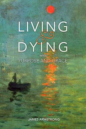 Living and Dying with Purpose and Grace: 5 Concepts de James Armstrong