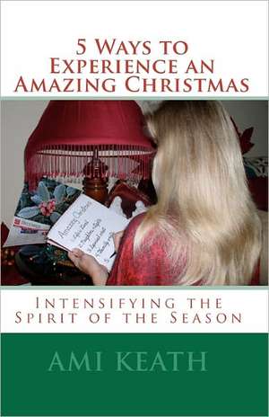 5 Ways to Experience an Amazing Christmas: Intensifying the Spirit of the Season de Ami Keath