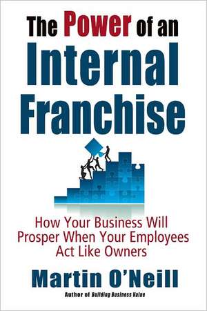 The Power of an Internal Franchise: How Your Business Will Prosper When Employees Act Like Owners de Martin O'Neill