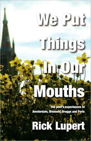 We Put Things in Our Mouths: The Poet's Experiences in Amsterdam, Brussels, Brugge and Paris de Rick Lupert