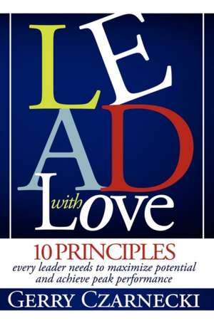 Lead with Love: 10 Principles Every Leader Needs to Maximize Potential and Achieve Peak Performance de Gerald M. Czarnecki