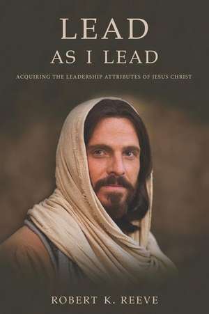 Lead As I Lead: Acquiring the Leadership Attributes of Jesus Christ de Robert K. Reeve