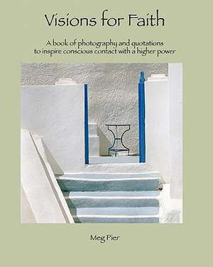 Visions for Faith: A Book of Photography and Quotations to Inspire Conscious Contact with a Higher Power de Meg Pier