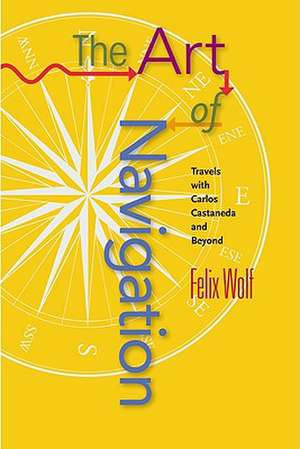 Art of Navigation: Travels with Carlos Castaneda and Beyond de Felix Wolf