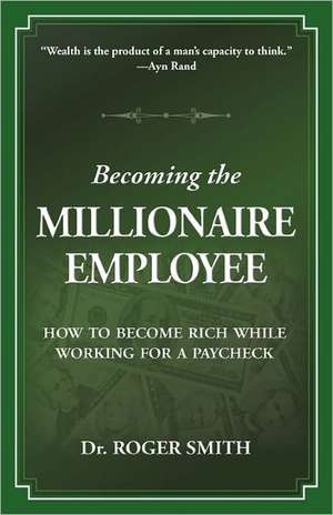 Becoming the Millionaire Employee: How to Become Rich While Working for a Paycheck de Roger Dean Smith