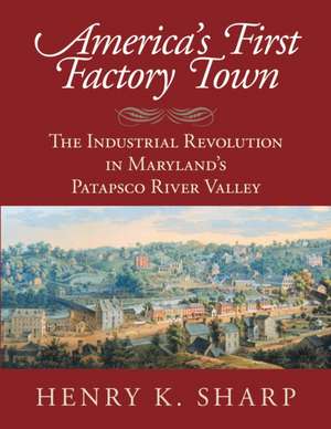 America's First Factory Town: The Industrial Revolution in Maryland's Patapsco River Valley de Henry K. Sharp