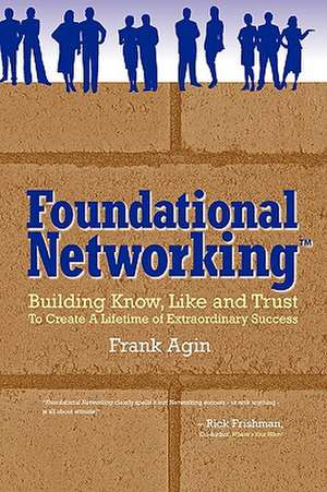 Foundational Networking: Building Know, Like and Trust to Create a Lifetime of Extraordinary Success de Frank Agin