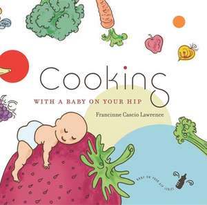 Cooking with a Baby on Your Hip de Francinne Cascio Lawrence