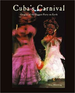 Cuba's Carnival: Origins of the Biggest Party on Earth de Uwe Blesching