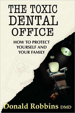 The Toxic Dental Office: How to Protect Yourself and Your Family de Donald Robbins