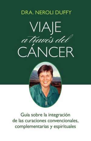 Viaje a Traves del Cancer: Guia de La Integracion de Las Curaciones Convencional de Neroli Duffy