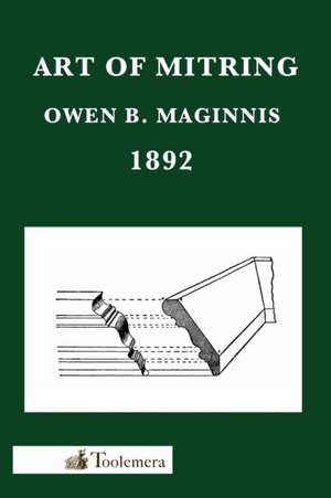 Art of Mitring: How to Join Mouldings; Or, the Arts of Mitring and Coping de Owen B. Maginnis