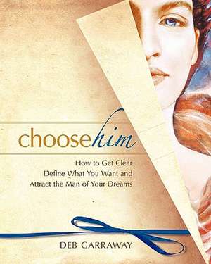 Choose Him: How to Get Clear, Define What You Want and Attract the Man of Your Dreams de Deb Garraway