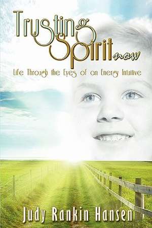 Trusting Spirit Now: Life Through the Eyes of an Energy Intuitive de Judy Rankin Hansen