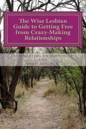 The Wise Lesbian Guide to Getting Free from Crazy-Making Relationships & Getting on with Your Life de Amber Ault Ph. D.