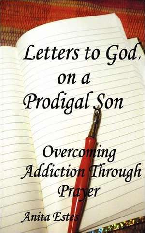 Letters to God, on a Prodigal Son: Overcoming Addiction Through Prayer de Mrs Anita Estes