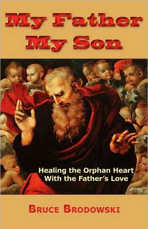 My Father, My Son, Healing the Orphan Heart with the Father's Love: Past, Present, Future de Bruce Brodowski