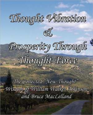 Thought Vibration & Prosperity Through Thought Force - The Collected New Thought Wisdom of William Walker Atkinson and Bruce Maclelland: Important Early American Politic de William Walker Atkinson