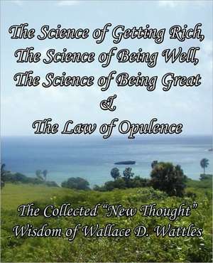 The Science of Getting Rich, the Science of Being Well, the Science of Being Great & the Law of Opulence: The Collected New Thought Wisdom of Wallace de Wallace D Wattles