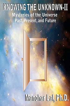 Knowing the Unknown - II: Mysteries of the Universe Past, Present, and Future de Manohar Lal Ph. D.