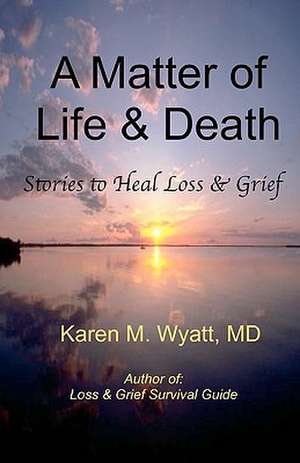 A Matter of Life and Death: Stories to Heal Loss & Grief de Karen M. Wyatt MD